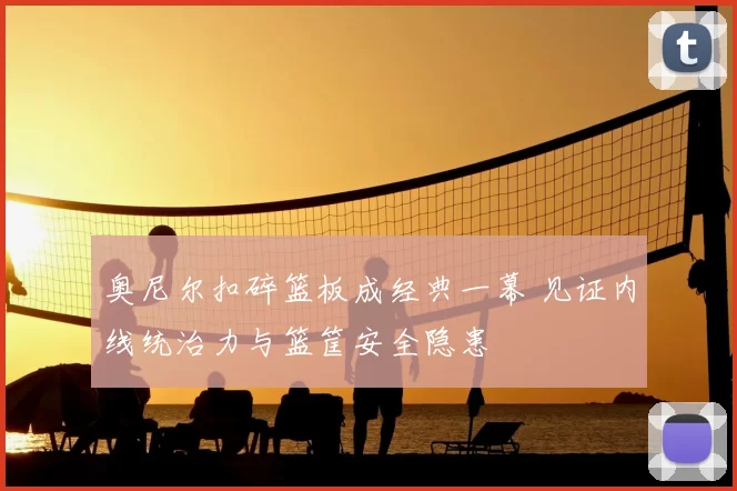 奥尼尔扣碎篮板成经典一幕 见证内线统治力与篮筐安全隐患