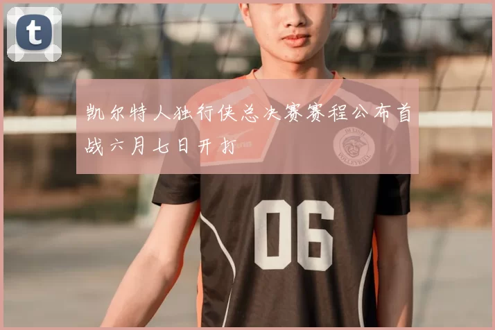 凯尔特人独行侠总决赛赛程公布首战六月七日开打