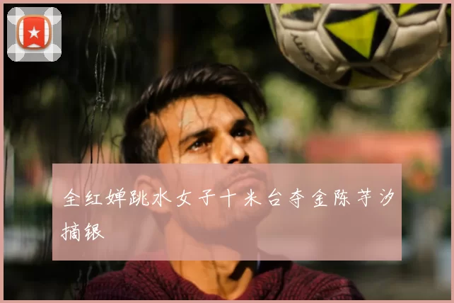 全红婵跳水女子十米台夺金陈芋汐摘银