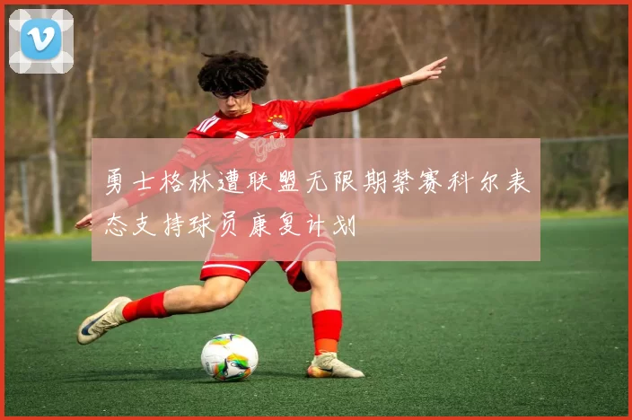 勇士格林遭联盟无限期禁赛科尔表态支持球员康复计划