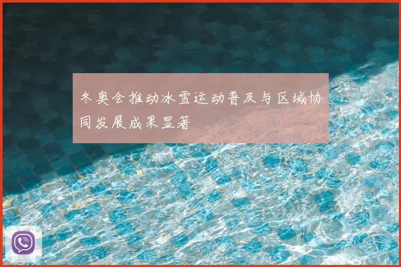 冬奥会推动冰雪运动普及与区域协同发展成果显著