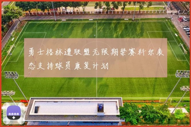 勇士格林遭联盟无限期禁赛科尔表态支持球员康复计划