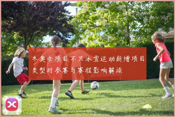 冬奥会项目不只冰雪运动新增项目类型对参赛与赛程影响解读