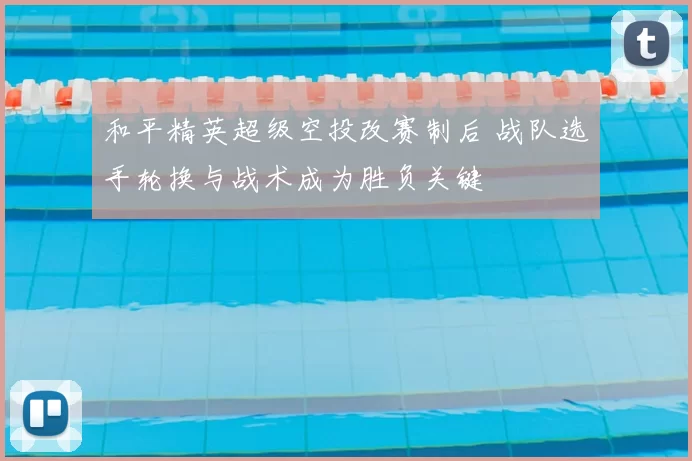 和平精英超级空投改赛制后 战队选手轮换与战术成为胜负关键