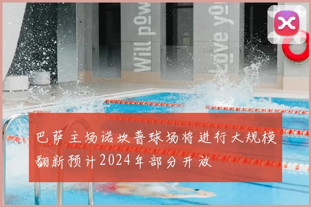 巴萨主场诺坎普球场将进行大规模翻新预计2024年部分开放