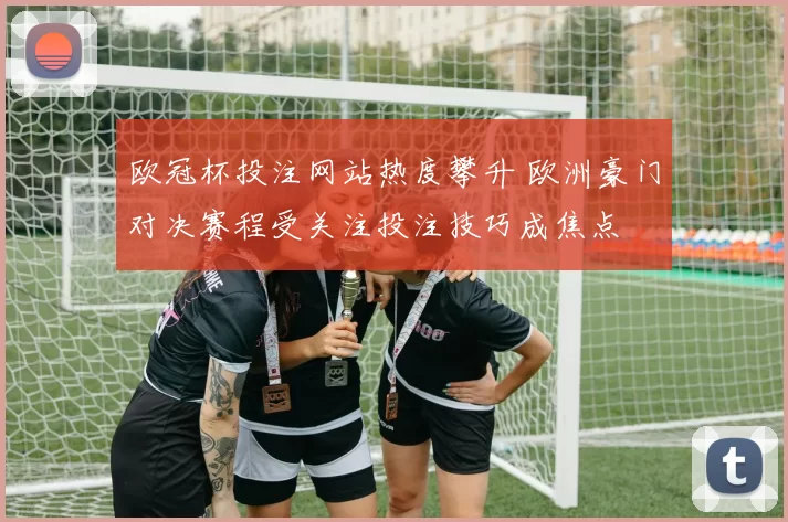 欧冠杯投注网站热度攀升 欧洲豪门对决赛程受关注投注技巧成焦点