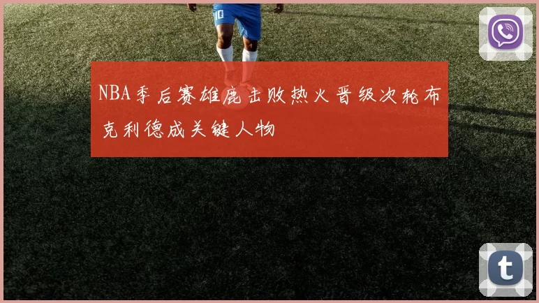 NBA季后赛雄鹿击败热火晋级次轮布克利德成关键人物