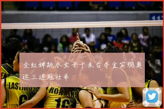 全红婵跳水女子十米台夺金实现奥运三连冠壮举