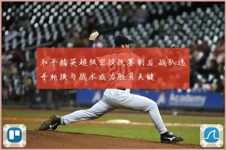 和平精英超级空投改赛制后 战队选手轮换与战术成为胜负关键