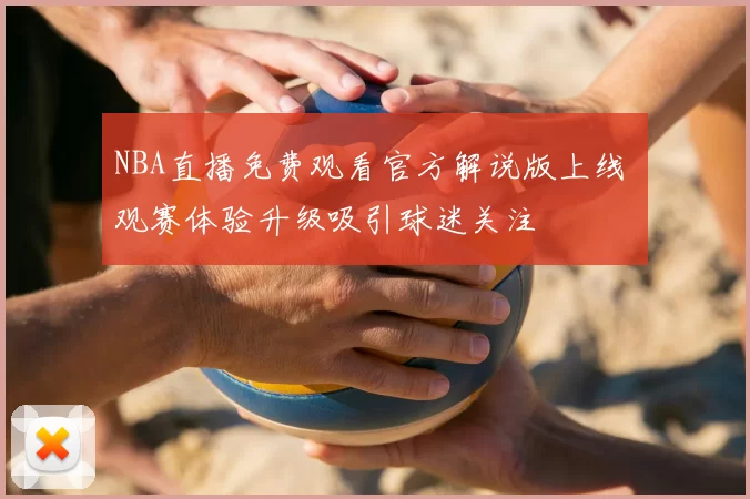 NBA直播免费观看官方解说版上线 观赛体验升级吸引球迷关注
