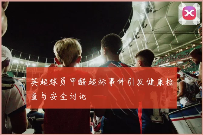 英超球员甲醛超标事件引发健康检查与安全讨论