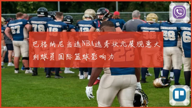 巴格纳尼当选NBA选秀状元展现意大利球员国际篮球影响力