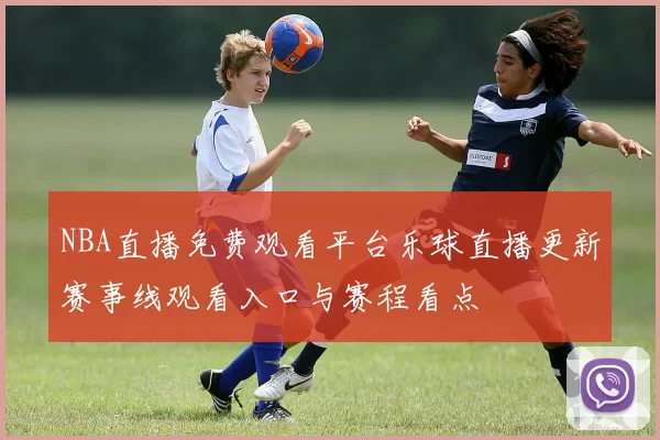 NBA直播免费观看平台乐球直播更新赛事线观看入口与赛程看点