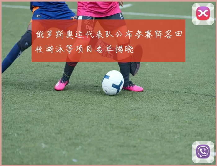 俄罗斯奥运代表队公布参赛阵容田径游泳等项目名单揭晓