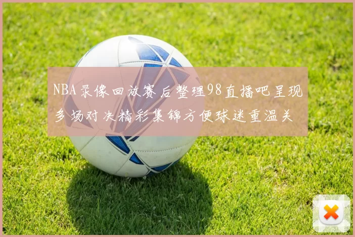 NBA录像回放赛后整理98直播吧呈现多场对决精彩集锦方便球迷重温关键回合