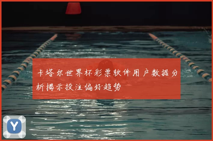 卡塔尔世界杯彩票软件用户数据分析揭示投注偏好趋势