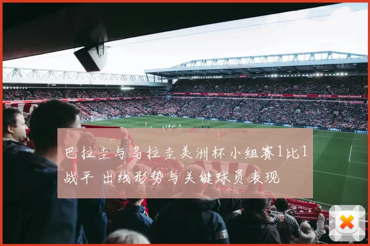 巴拉圭与乌拉圭美洲杯小组赛1比1战平 出线形势与关键球员表现