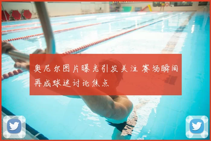 奥尼尔图片曝光引发关注 赛场瞬间再成球迷讨论焦点