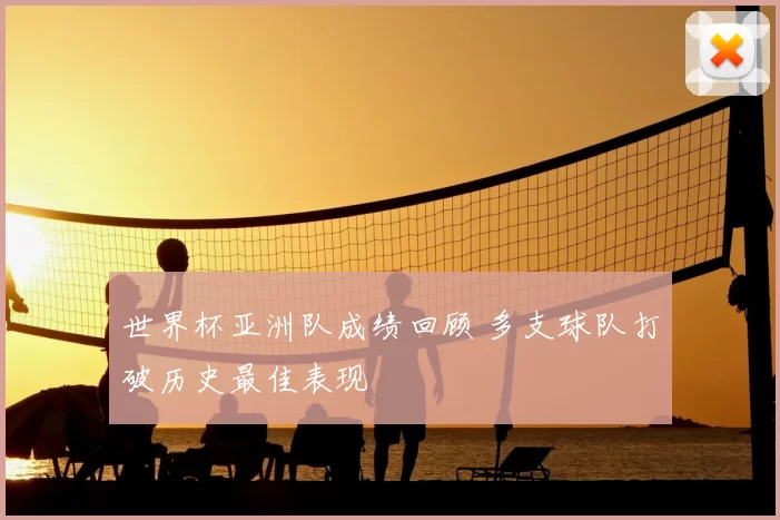 世界杯亚洲队成绩回顾 多支球队打破历史最佳表现