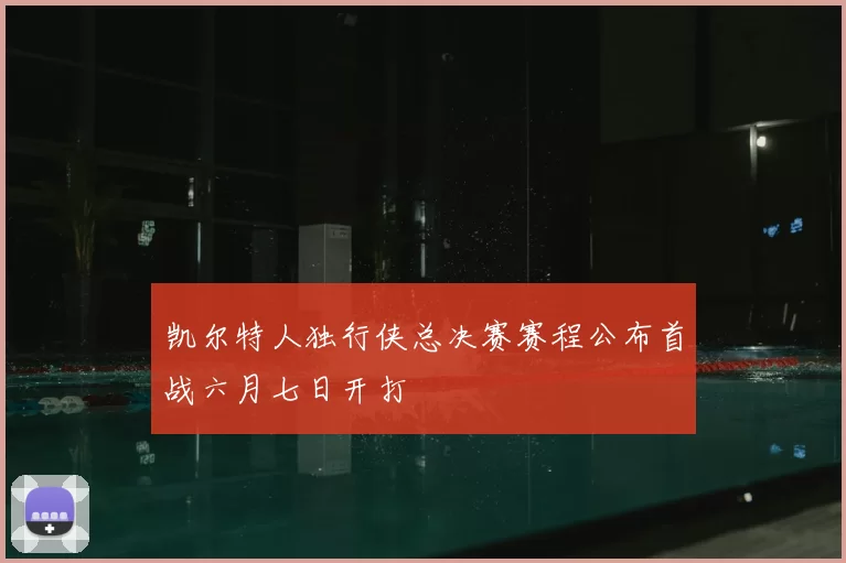 凯尔特人独行侠总决赛赛程公布首战六月七日开打