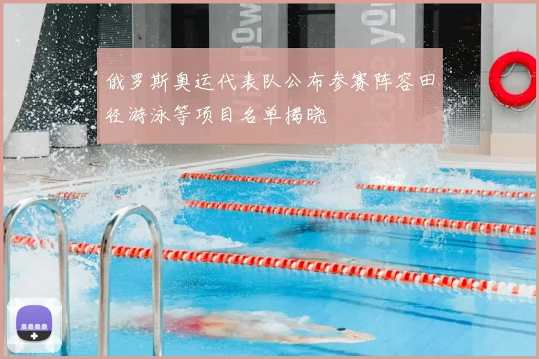 俄罗斯奥运代表队公布参赛阵容田径游泳等项目名单揭晓