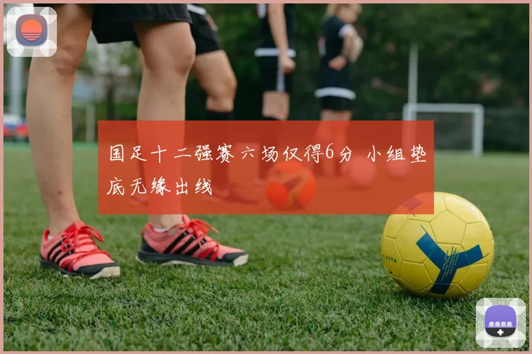 国足十二强赛六场仅得6分 小组垫底无缘出线