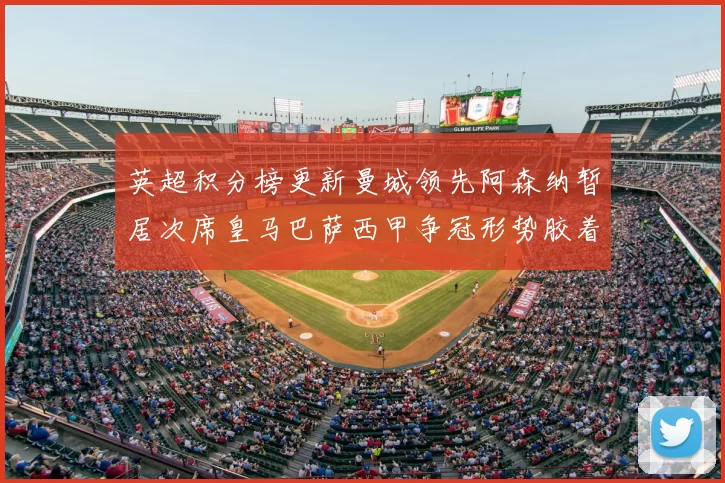 英超积分榜更新曼城领先阿森纳暂居次席皇马巴萨西甲争冠形势胶着