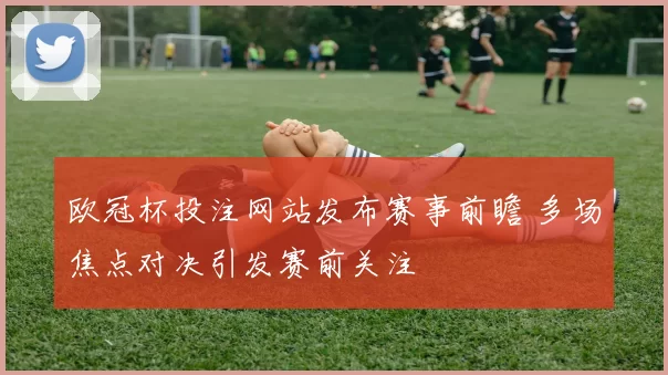 欧冠杯投注网站发布赛事前瞻 多场焦点对决引发赛前关注