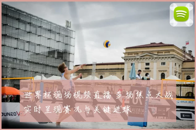 世界杯现场视频直播 多场焦点大战实时呈现赛况与关键进球