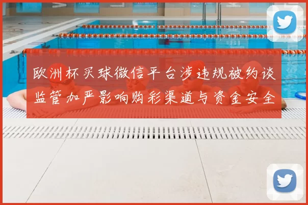 欧洲杯买球微信平台涉违规被约谈监管加严影响购彩渠道与资金安全