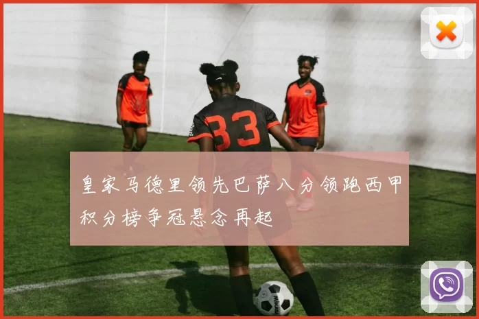 皇家马德里领先巴萨八分领跑西甲积分榜争冠悬念再起