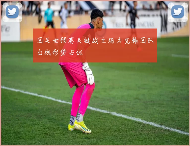 国足世预赛关键战主场力克韩国队出线形势占优