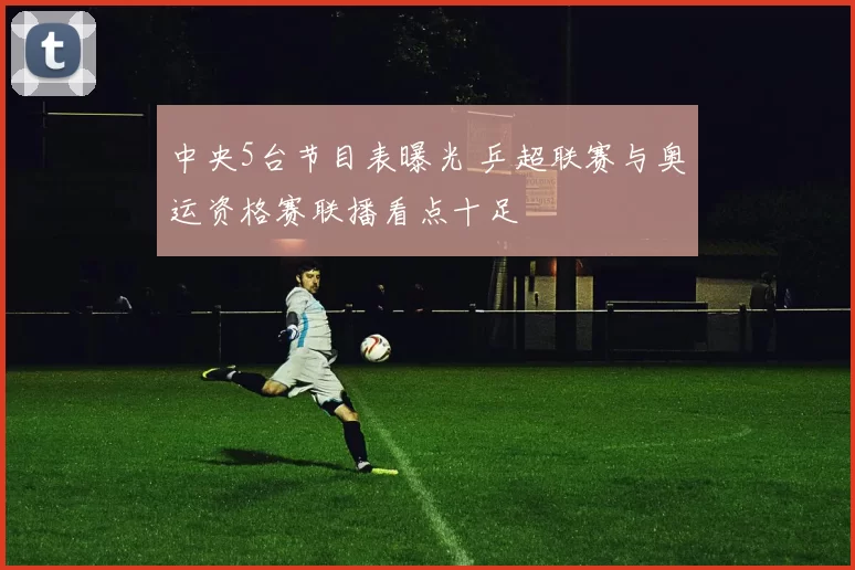 中央5台节目表曝光 乒超联赛与奥运资格赛联播看点十足