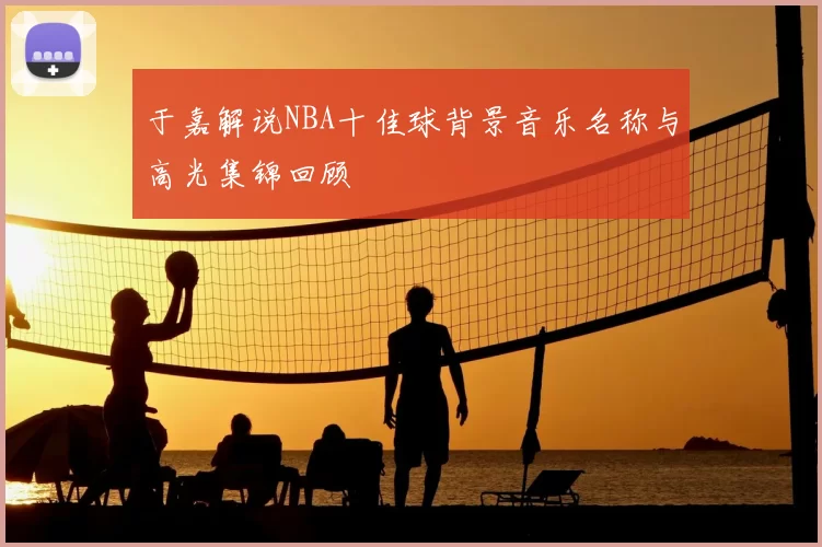 于嘉解说NBA十佳球背景音乐名称与高光集锦回顾