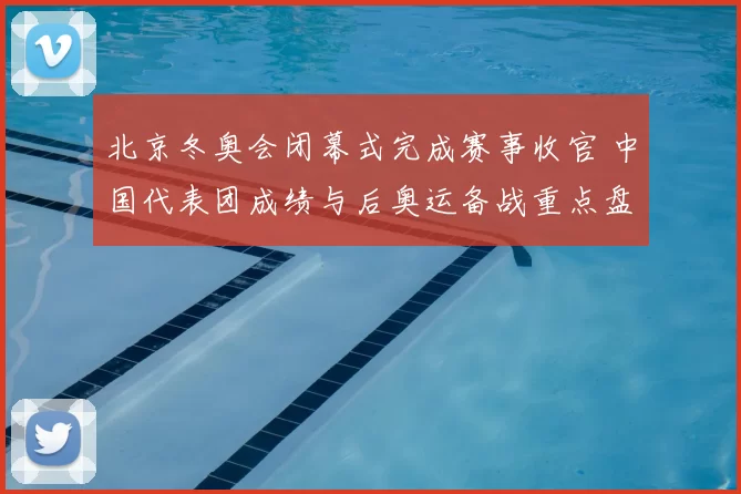 北京冬奥会闭幕式完成赛事收官 中国代表团成绩与后奥运备战重点盘点