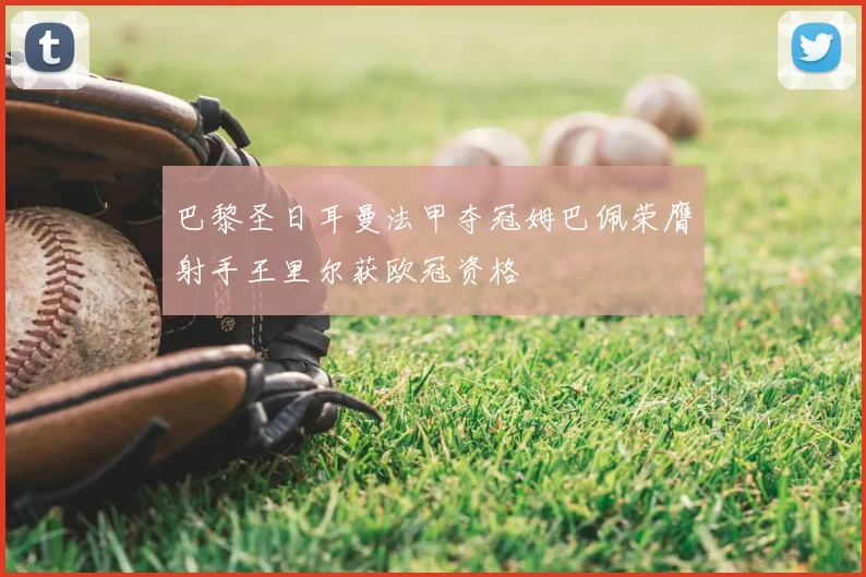 巴黎圣日耳曼法甲夺冠姆巴佩荣膺射手王里尔获欧冠资格