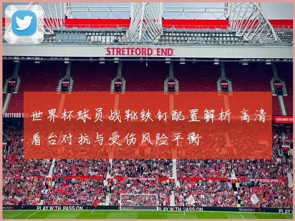 世界杯球员战靴铁钉配置解析 高清看台对抗与受伤风险平衡