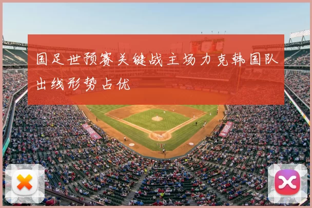 国足世预赛关键战主场力克韩国队出线形势占优