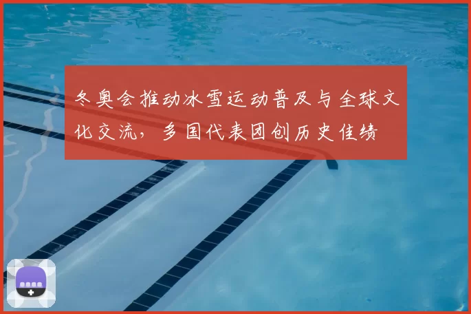 冬奥会推动冰雪运动普及与全球文化交流，多国代表团创历史佳绩