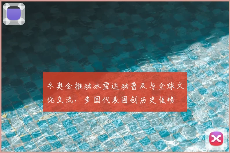 冬奥会推动冰雪运动普及与全球文化交流，多国代表团创历史佳绩
