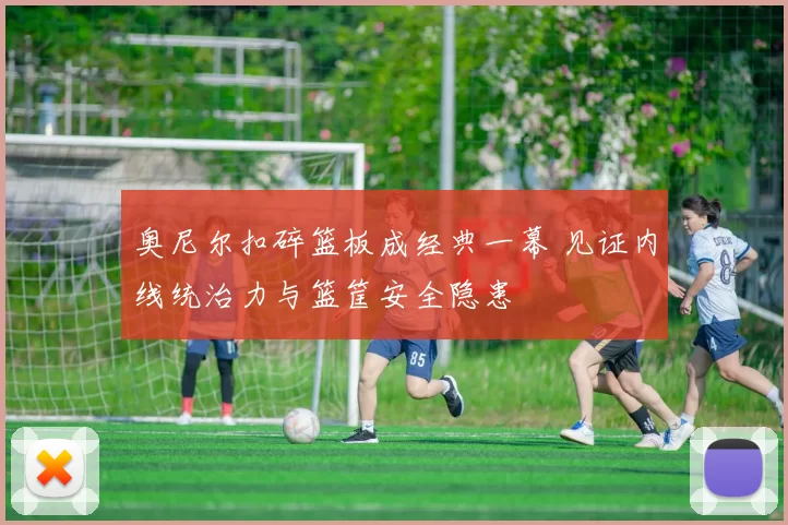 奥尼尔扣碎篮板成经典一幕 见证内线统治力与篮筐安全隐患