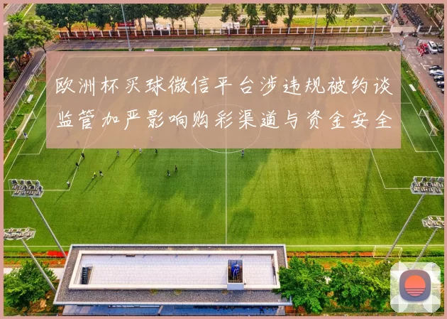 欧洲杯买球微信平台涉违规被约谈监管加严影响购彩渠道与资金安全