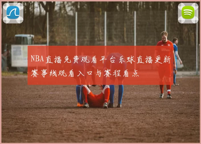NBA直播免费观看平台乐球直播更新赛事线观看入口与赛程看点