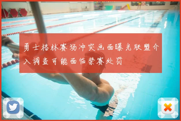 勇士格林赛场冲突画面曝光联盟介入调查可能面临禁赛处罚