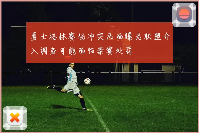 勇士格林赛场冲突画面曝光联盟介入调查可能面临禁赛处罚