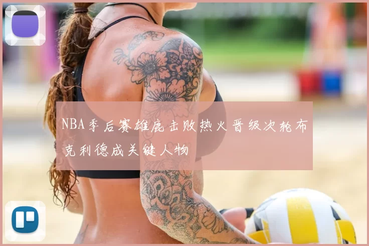 NBA季后赛雄鹿击败热火晋级次轮布克利德成关键人物