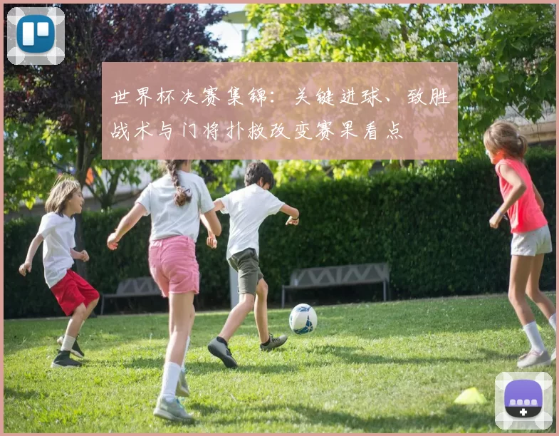世界杯决赛集锦：关键进球、致胜战术与门将扑救改变赛果看点